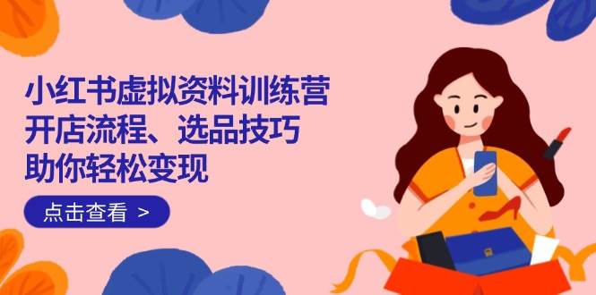 （14372期）小红书虚拟资料训练营：开店流程、选品技巧一网打尽，助你轻松变现-凌秋网创