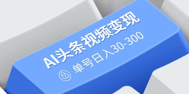 （14375期）AI头条视频变现：AI原创搬运玩法，无需剪辑，多平台发布，单号日入30-300-凌秋网创