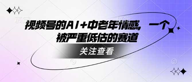 视频号的AI+中老年情感，一个被严重低估的赛道-凌秋网创