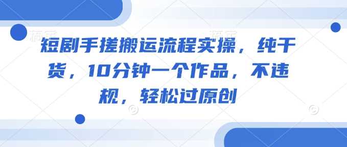 短剧手搓搬运流程实操，纯干货，10分钟一个作品，不违规，轻松过原创-凌秋网创