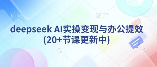 deepseek AI实操变现与办公提效(20+节课更新中)-凌秋网创