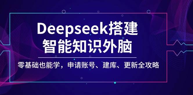 （14390期）Deepseek搭建智能知识外脑，零基础也能学，申请账号、建库、更新全攻略-凌秋网创