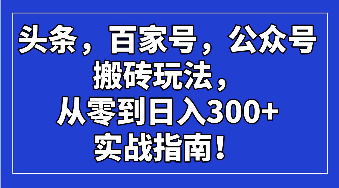 （14405期）头条，百家号，公众号搬砖玩法，从零到日入300+的实战指南！-凌秋网创