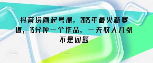 抖音绘画起号课，2025年最火新赛道，15分钟一个作品，一天收入几张不是问题-凌秋网创