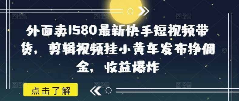 外面卖1580最新快手短视频带货，剪辑视频挂小黄车发布挣佣金，收益爆炸-凌秋网创