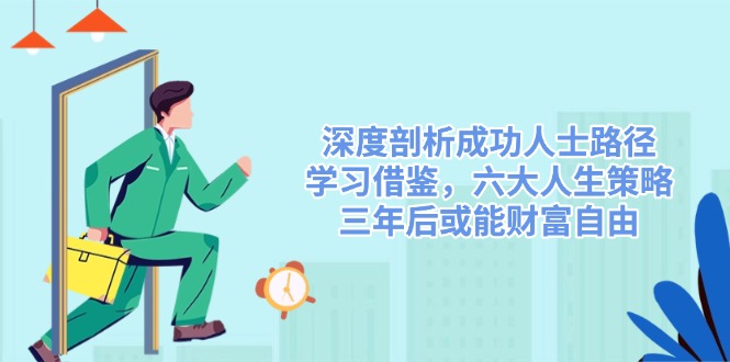（14408期）深度剖析成功人士路径，学习借鉴，六大人生策略，三年后或能财富自由-凌秋网创
