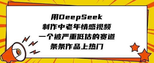 用DeepSeek制作中老年情感视频，一个被严重低估的赛道，条条作品上热门-凌秋网创