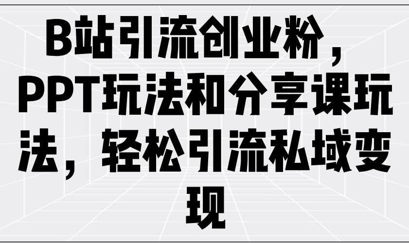 （14422期）B站引流创业粉，PPT玩法和分享课玩法，轻松引流私域变现-凌秋网创