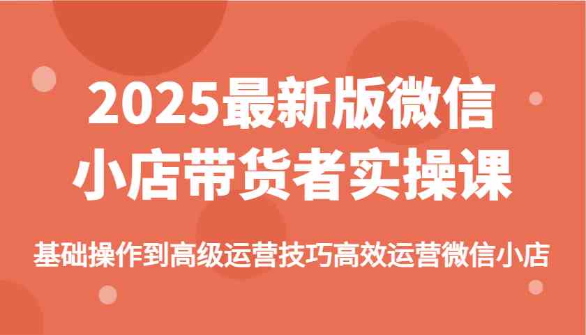 2025最新版微信小店带货者实操课，基础操作到高级运营技巧高效运营微信小店-凌秋网创