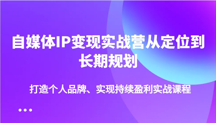 自媒体IP变现实战营从定位到长期规划，打造个人品牌、实现持续盈利实战课程-凌秋网创