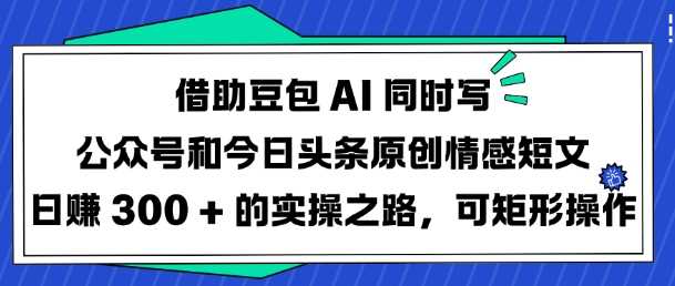 借助豆包AI同时写公众号和今日头条原创情感短文日入3张的实操之路，可矩形操作-凌秋网创