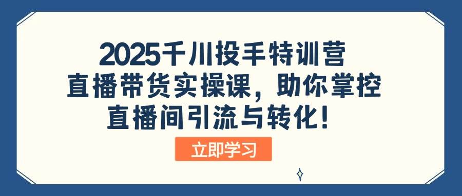 （14423期）2025千川投手特训营：直播带货实操课，助你掌控直播间引流与转化！-凌秋网创