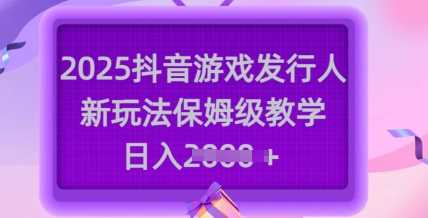 2025抖音游戏发行人新玩法，保姆级教学，日入多张-凌秋网创
