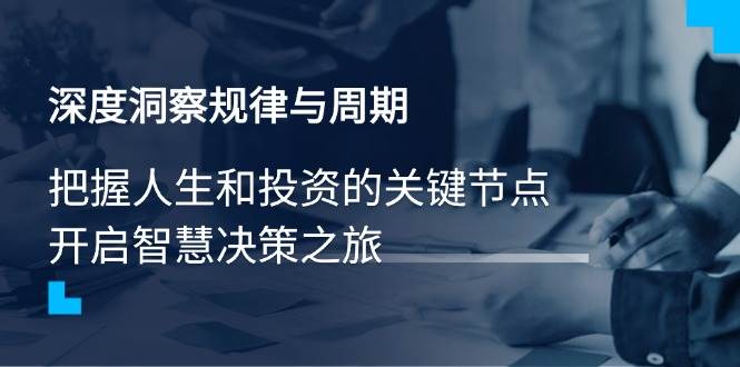 （14437期）深度洞察规律与周期，把握人生和投资的关键节点，开启智慧决策之旅-凌秋网创
