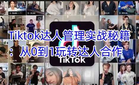 Tiktok达人管理实战秘籍：从0到1玩转达人合作-凌秋网创