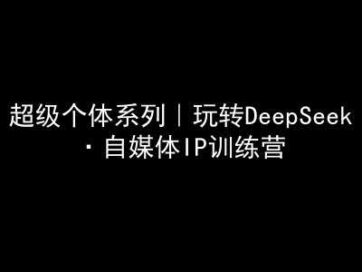 超级个体系列，玩转DeepSeek·自媒体IP训练营，deepseek教程-凌秋网创