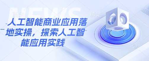 人工智能商业应用落地实操，探索人工智能应用实践-凌秋网创