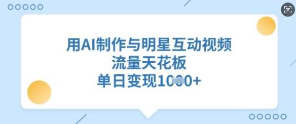 用AI制作与明星互动视频，流量天花板，单日变现多张-凌秋网创