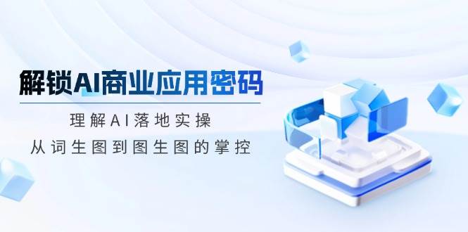 解锁AI商业应用密码：理解AI落地实操，从词生图到图生图的掌控-凌秋网创