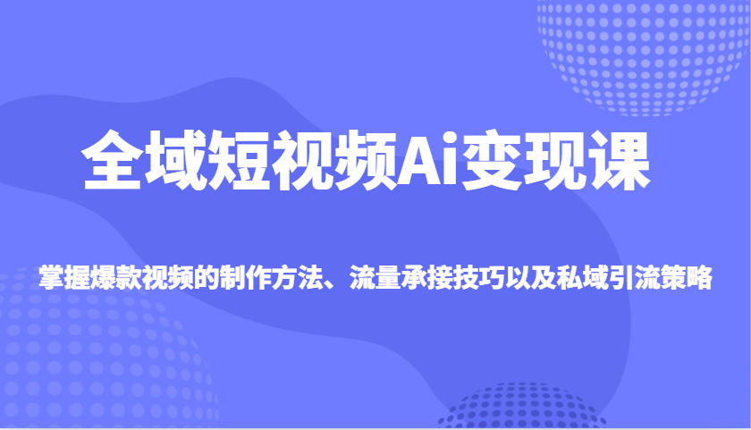 全域短视频Ai变现课，掌握爆款视频的制作方法、流量承接技巧以及私域引流策略-凌秋网创