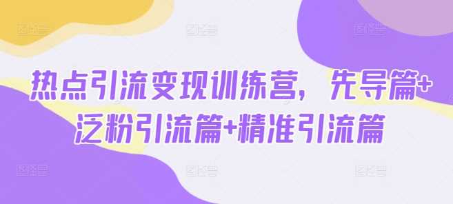 热点引流变现训练营，先导篇+泛粉引流篇+精准引流篇-凌秋网创
