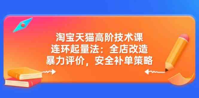 淘宝天猫高阶技术课：连环起量法：全店改造，暴力评价，安全补单策略-凌秋网创