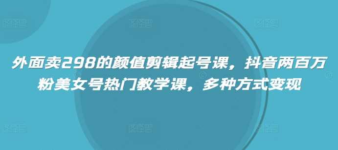 外面卖298的颜值剪辑起号课，抖音两百万粉美女号热门教学课，多种方式变现-凌秋网创
