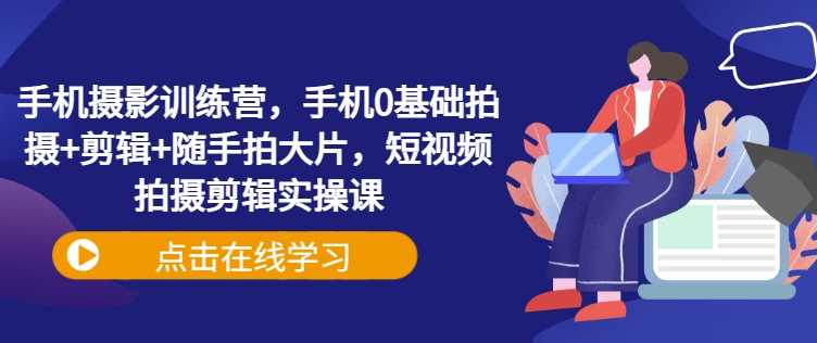 手机摄影训练营，手机0基础拍摄+剪辑+随手拍大片，短视频拍摄剪辑实操课-凌秋网创