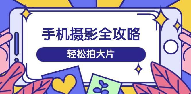 （14476期）手机摄影全攻略，从拍摄到剪辑，训练营带你玩转短视频，轻松拍大片-凌秋网创