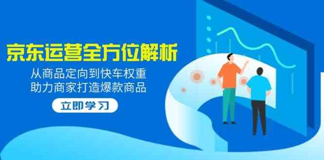 2025京东运营全方位解析：从商品定向到快车权重，助力商家打造爆款商品-凌秋网创