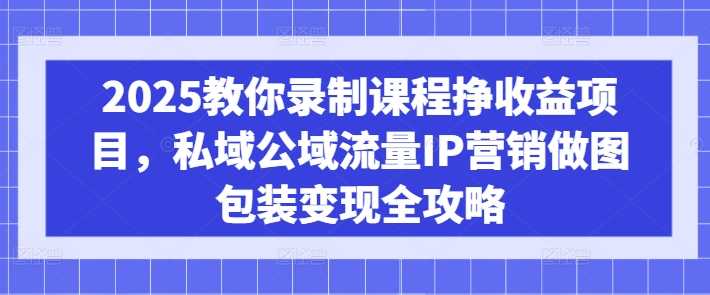 2025教你录制课程挣收益项目，私域公域流量IP营销做图包装变现全攻略-凌秋网创