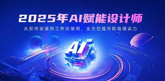 （14488期）2025年AI赋能设计师：从软件安装到工作流使用，全方位提升职场硬实力-凌秋网创