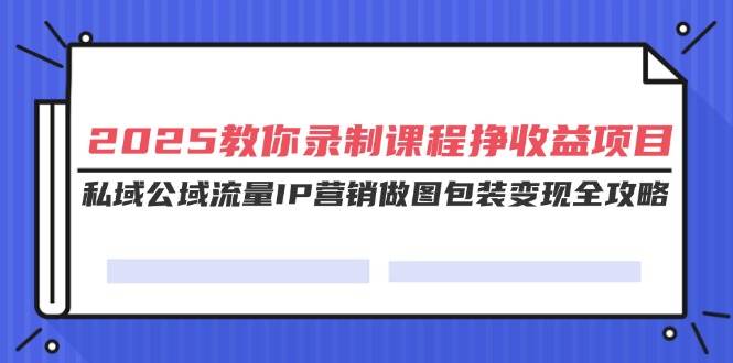 （14486期）2025教你录制课程挣收益项目，私域公域流量IP营销做图包装变现全攻略-凌秋网创