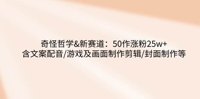 奇怪哲学-新赛道：50作涨粉25w+含文案配音/游戏及画面制作剪辑/封面制作等-凌秋网创