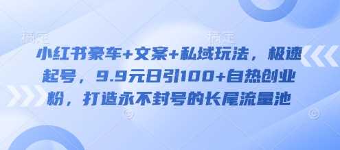 小红书豪车+文案+私域玩法，极速起号，9.9元日引100+自热创业粉，打造永不封号的长尾流量池-凌秋网创