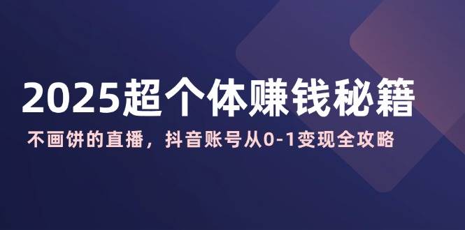 （14497期）2025超个体赚钱秘籍：不画饼的直播，抖音账号从0-1变现全攻略-凌秋网创