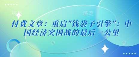 付费文章：重启”钱袋子引擎”：中国经济突围战的最后一公里-凌秋网创