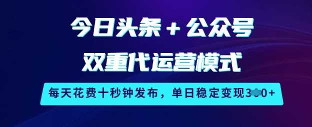 今日头条+公众号双重代运营模式，每天花费十秒钟发布，单日稳定变现3张【揭秘】-凌秋网创