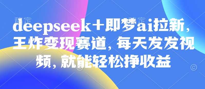 原客单价998的deepseek+即梦ai拉新，王炸变现赛道，每天发发视频，就能轻松挣收益-凌秋网创