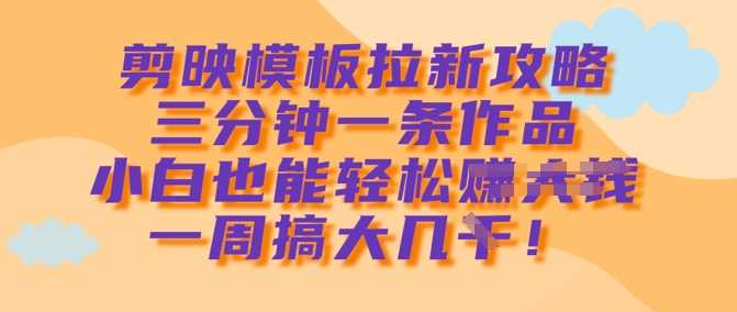 剪映模板拉新攻略，三分钟一条作品，小白也能轻松一周搞大几k-凌秋网创