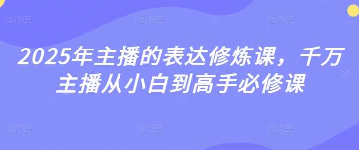 2025年主播的表达修炼课，千万主播从小白到高手必修课-凌秋网创