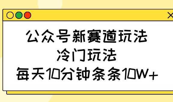 公众号新赛道玩法，冷门玩法，每天10分钟条条10W+-凌秋网创