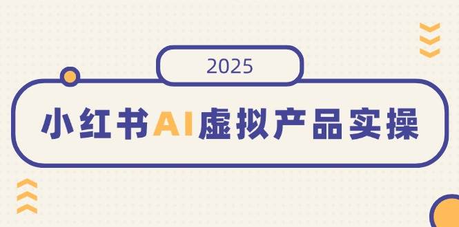 （14514期）小红书AI虚拟产品实操，开店、发布、提高销量，细节决定成败，月入5位数-凌秋网创