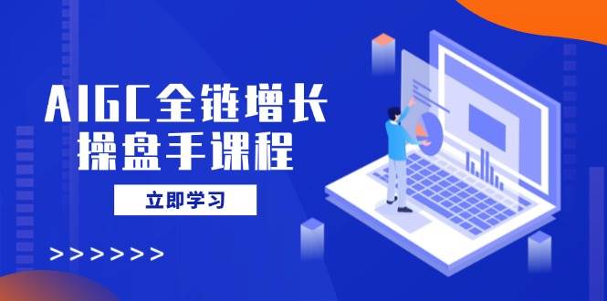 （14523期）AIGC全链增长操盘手课程，从AI基础到私有化应用，轻松驾驭AI助力营销-凌秋网创