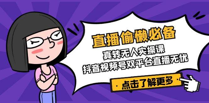 （14525期）直播偷懒必备！真转无人实操课，抖音视频号双平台直播无忧-凌秋网创