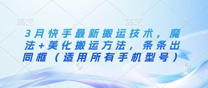 3月快手最新搬运技术，魔法+美化搬运方法，条条出同框（适用所有手机型号）-凌秋网创