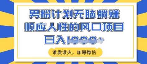 男粉计划无脑躺Z，顺应人性的风口项目，谁发谁火，加爆微信，日入多张【揭秘】-凌秋网创