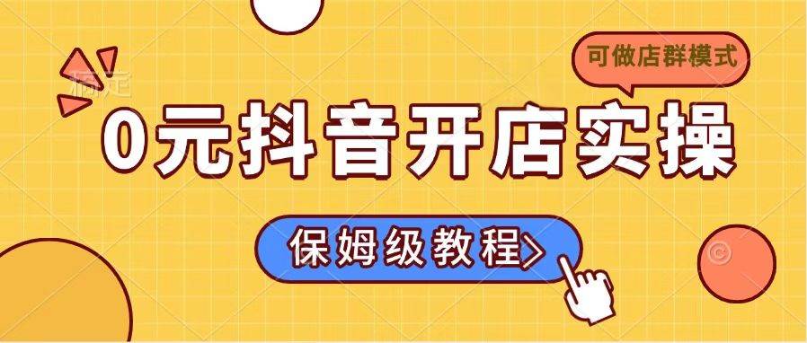 （14538期）0元抖音开店实操，保姆级教程适合小白（可做店群模式）-凌秋网创