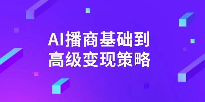 AI播商基础到高级变现策略。通过详细拆解和讲解，实现商业变现。-凌秋网创