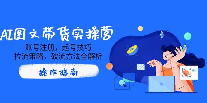 AI图文带货实操营，账号注册，起号技巧，拉流策略，破流方法全解析-凌秋网创